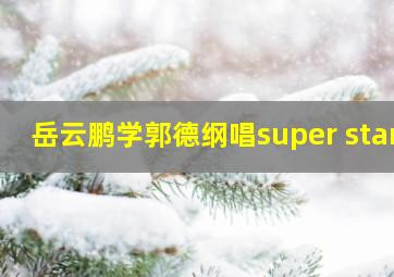 岳云鹏学郭德纲唱super star